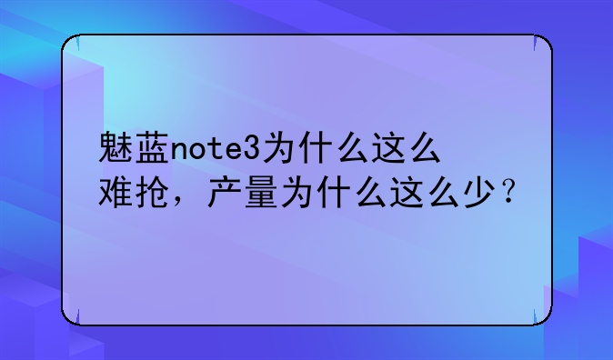 魅蓝note3为什么这么难抢，产量为什么这么少？