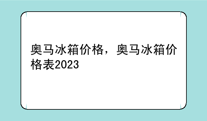 奥马冰箱价格，奥马冰箱价格表2023