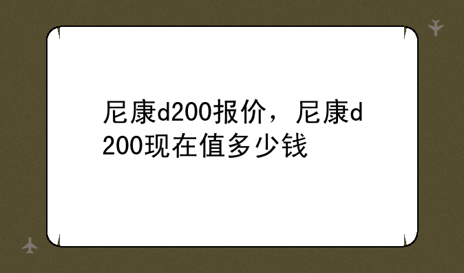尼康d200报价，尼康d200现在值多少钱