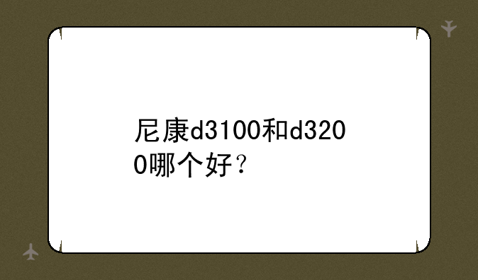 尼康d3100和d3200哪个好？