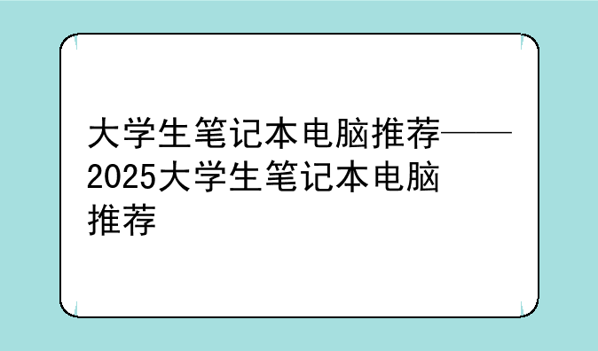 大学生笔记本电脑推荐——2025大学生笔记本电脑推荐