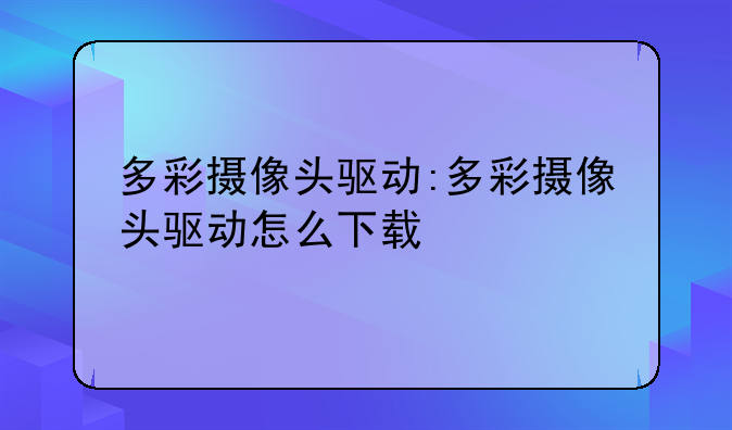 多彩摄像头驱动:多彩摄像头驱动怎么下载