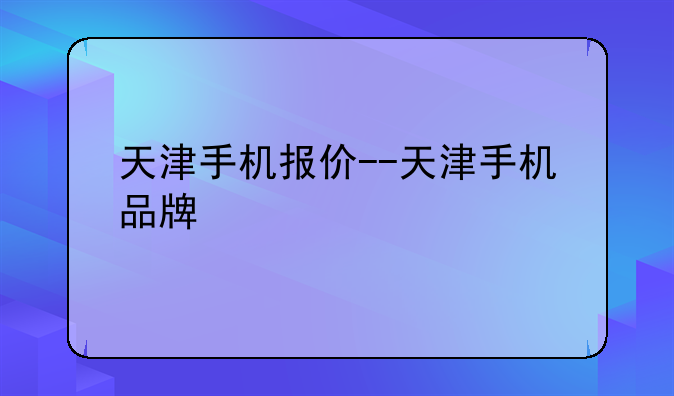 天津手机报价--天津手机品牌