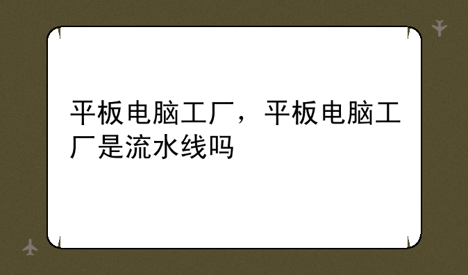 平板电脑工厂，平板电脑工厂是流水线吗
