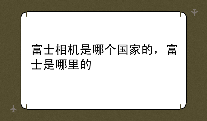 富士相机是哪个国家的，富士是哪里的