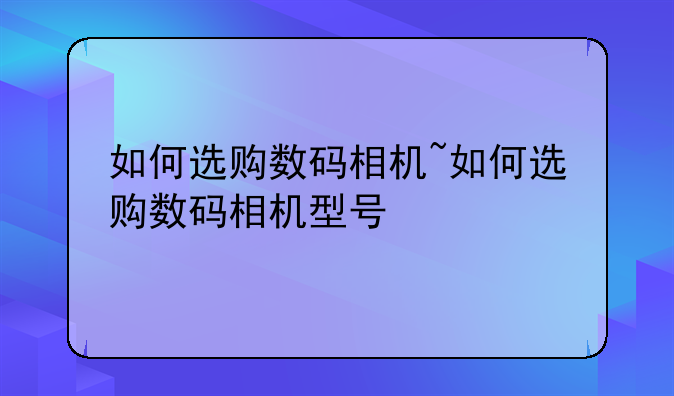 如何选购数码相机~如何选购数码相机型号