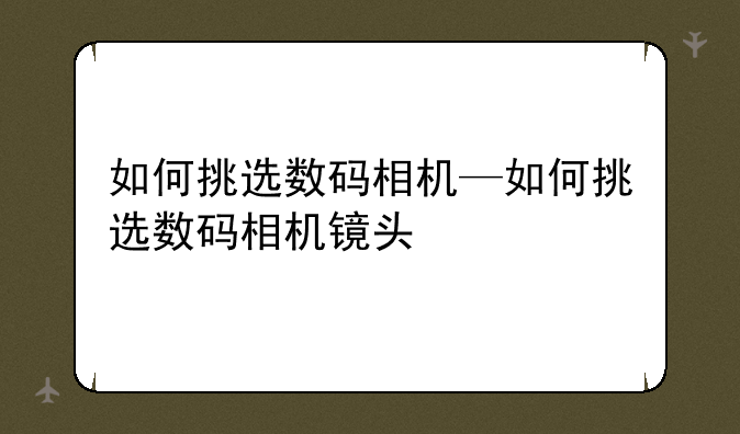 如何挑选数码相机—如何挑选数码相机镜头