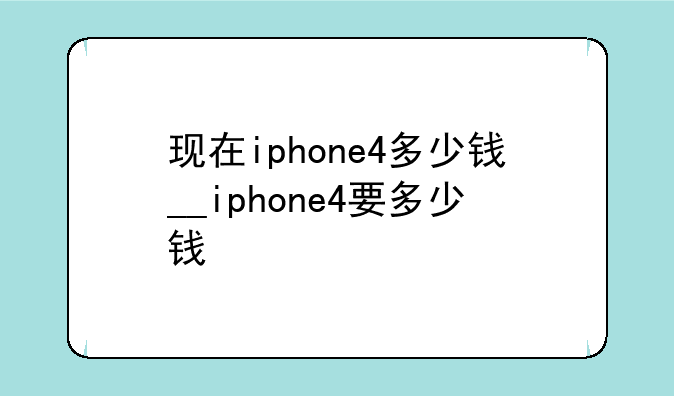 现在iphone4多少钱__iphone4要多少钱