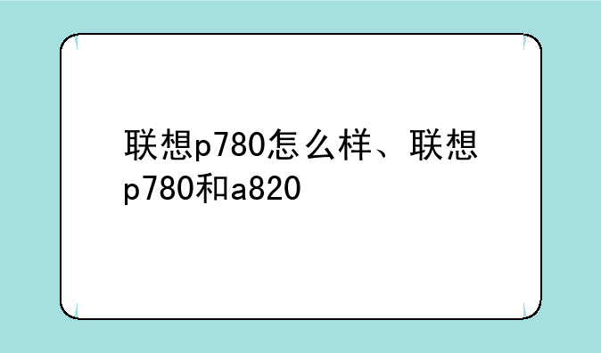 联想p780怎么样、联想p780和a820