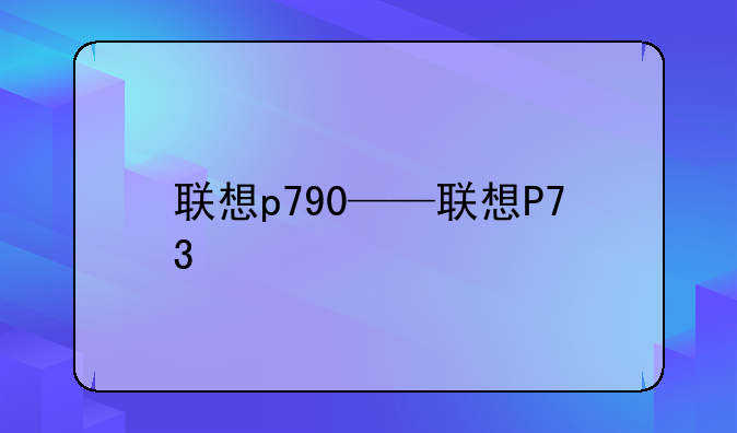 联想p790——联想P73