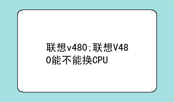联想v480;联想V480能不能换CPU