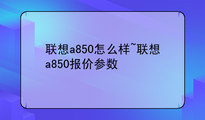 联想a850怎么样~联想a850报价参数