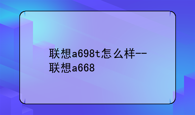 联想a698t怎么样--联想a668