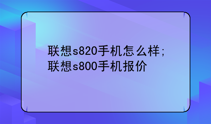联想s820手机怎么样;联想s800手机报价