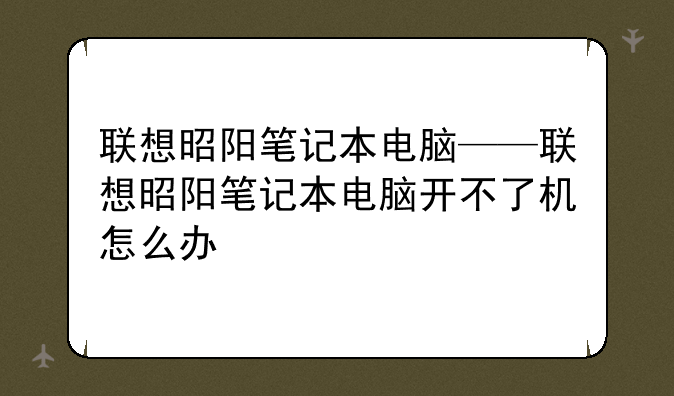 联想昭阳笔记本电脑——联想昭阳笔记本电脑开不了机怎么办