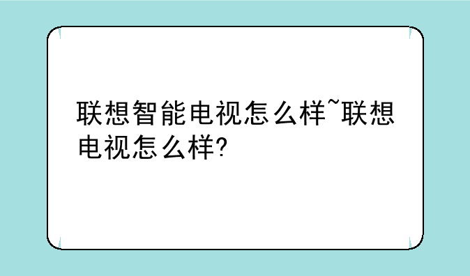 联想智能电视怎么样~联想电视怎么样?