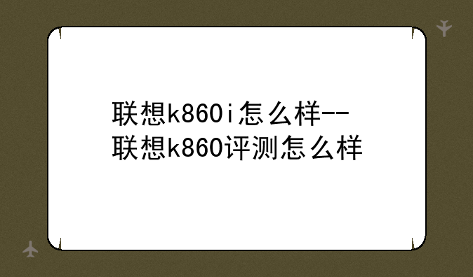 联想k860i怎么样--联想k860评测怎么样