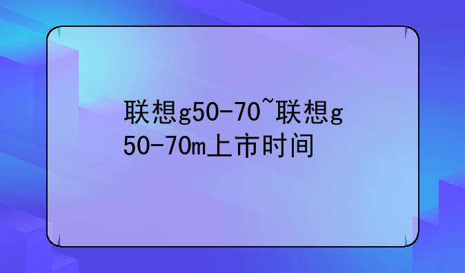 联想g50-70~联想g50-70m上市时间