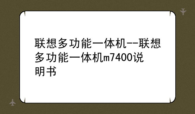 联想多功能一体机--联想多功能一体机m7400说明书
