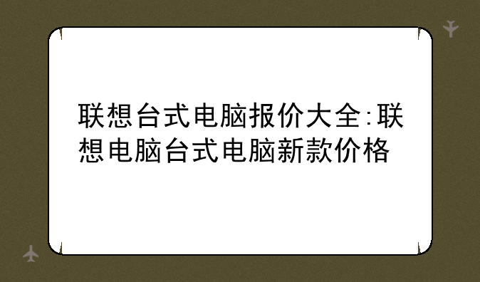 联想台式电脑报价大全:联想电脑台式电脑新款价格