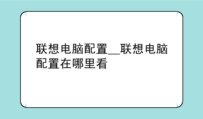 联想电脑配置__联想电脑配置在哪里看