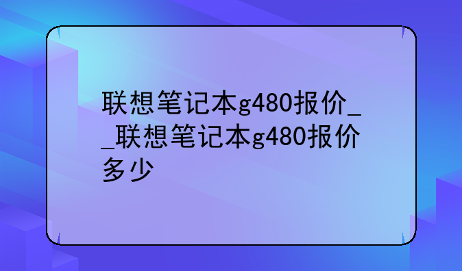 联想笔记本g480报价__联想笔记本g480报价多少