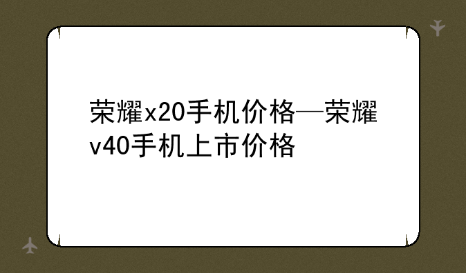 荣耀x20手机价格—荣耀v40手机上市价格