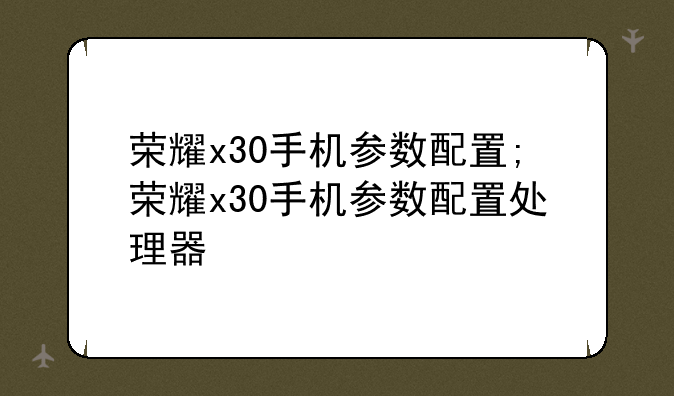 荣耀x30手机参数配置;荣耀x30手机参数配置处理器