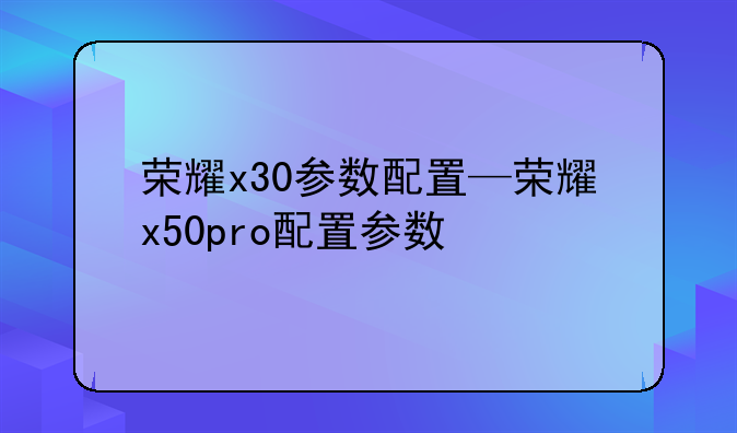 荣耀x30参数配置—荣耀x50pro配置参数