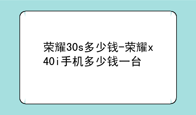 荣耀30s多少钱-荣耀x40i手机多少钱一台