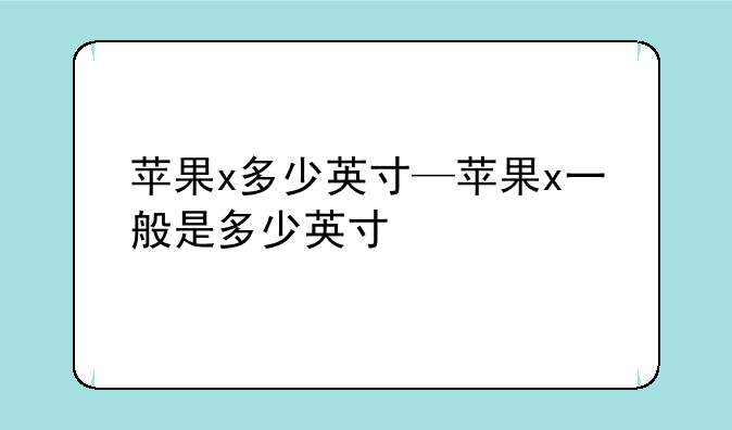 苹果x多少英寸—苹果x一般是多少英寸