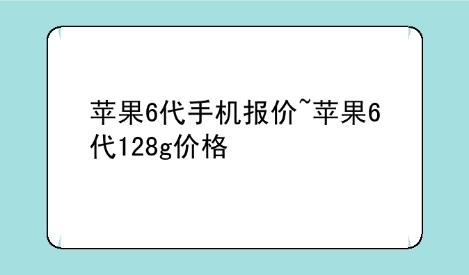苹果6代手机报价~苹果6代128g价格