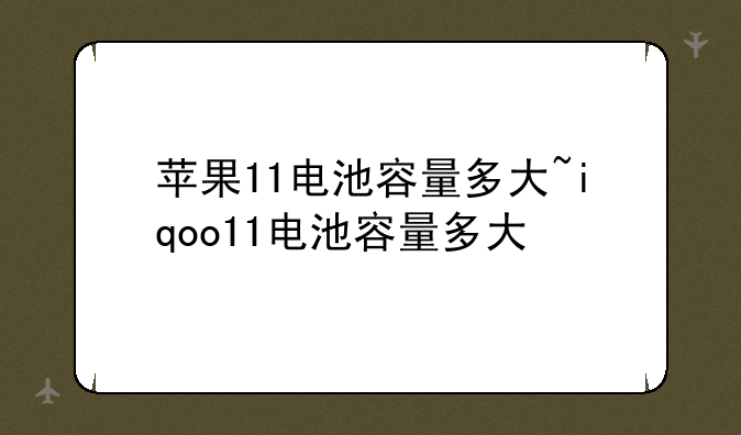 苹果11电池容量多大~iqoo11电池容量多大