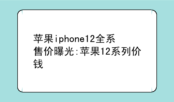 苹果iphone12全系售价曝光:苹果12系列价钱