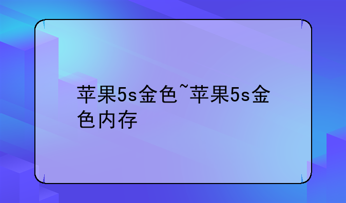 苹果5s金色~苹果5s金色内存