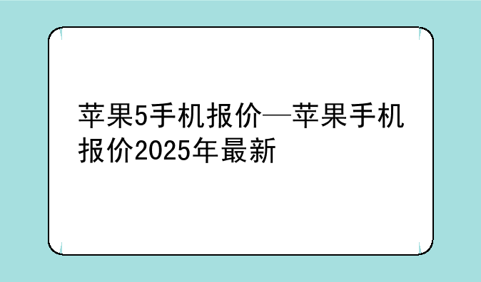 苹果5手机报价—苹果手机报价2025年最新