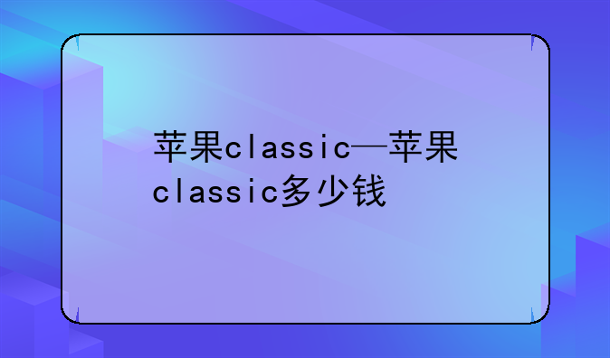 苹果classic—苹果classic多少钱