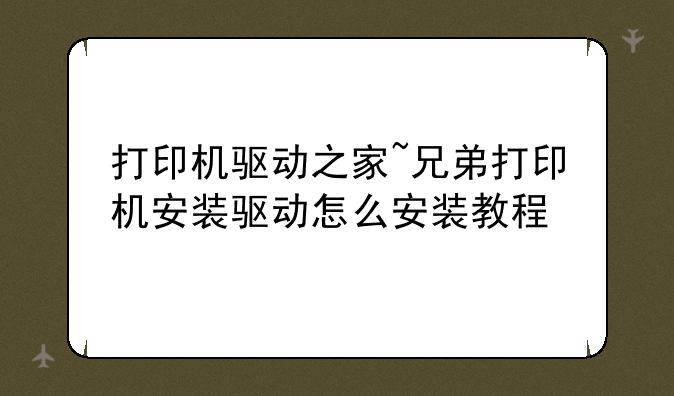 打印机驱动之家~兄弟打印机安装驱动怎么安装教程