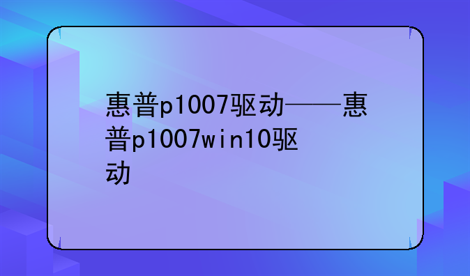 惠普p1007驱动——惠普p1007win10驱动