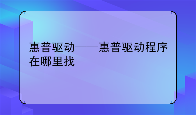 惠普驱动——惠普驱动程序在哪里找