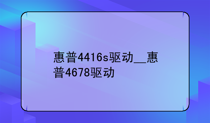 惠普4416s驱动__惠普4678驱动