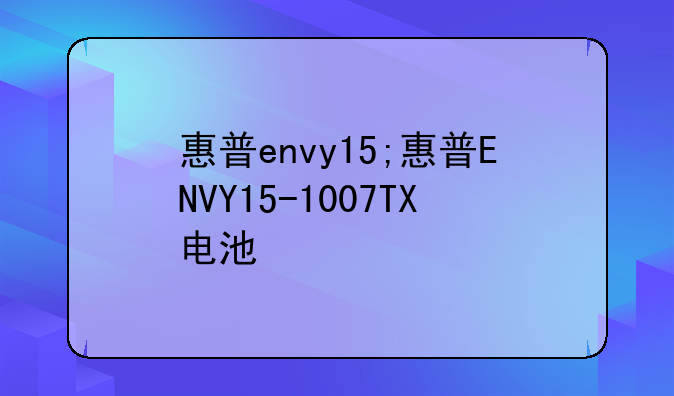 惠普envy15;惠普ENVY15-1007TX电池