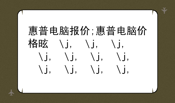 惠普电脑报价;惠普电脑价格是多少钱一台