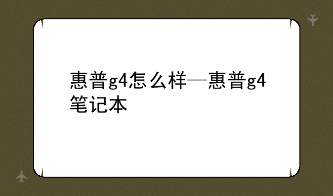 惠普g4怎么样—惠普g4笔记本