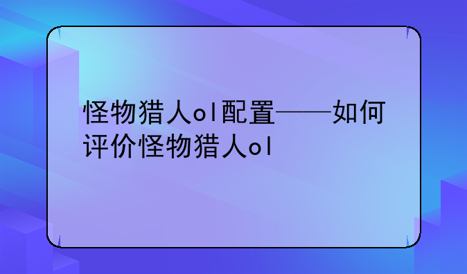怪物猎人ol配置——如何评价怪物猎人ol