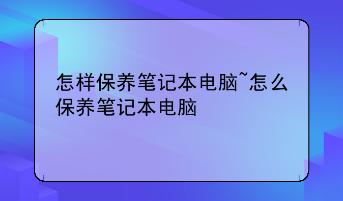 怎样保养笔记本电脑~怎么保养笔记本电脑