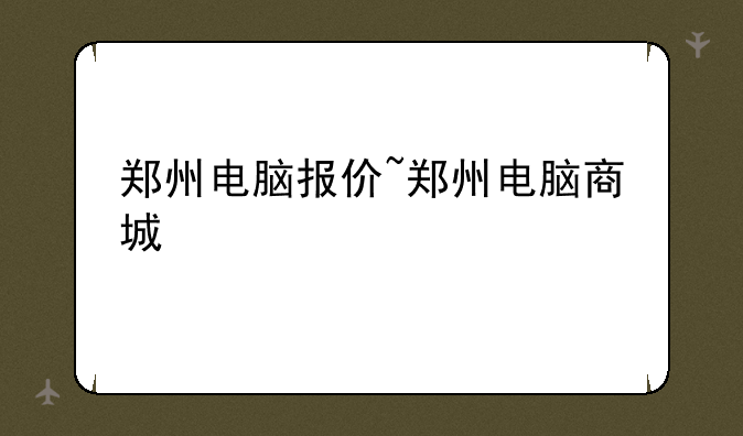郑州电脑报价~郑州电脑商城