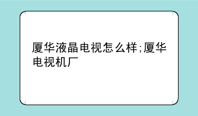 厦华液晶电视怎么样;厦华电视机厂