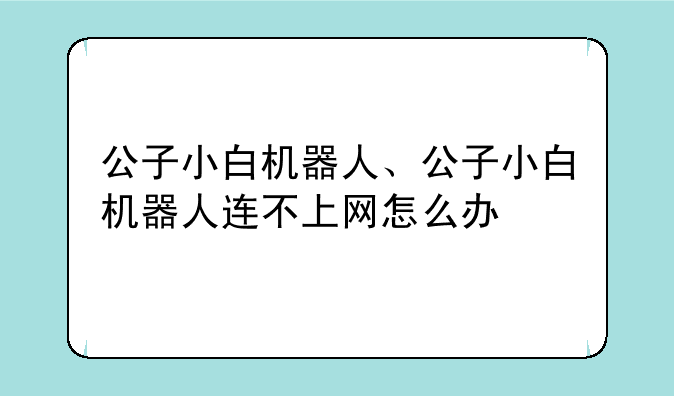 公子小白机器人、公子小白机器人连不上网怎么办