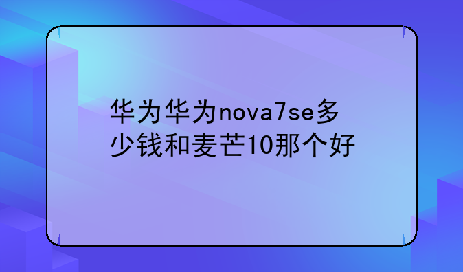 华为华为nova7se多少钱和麦芒10那个好